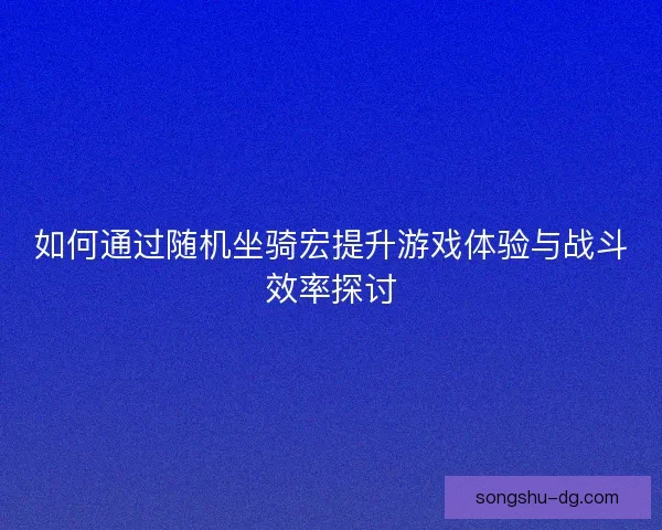 如何通过随机坐骑宏提升游戏体验与战斗效率探讨