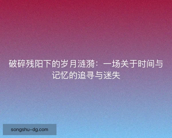破碎残阳下的岁月涟漪：一场关于时间与记忆的追寻与迷失