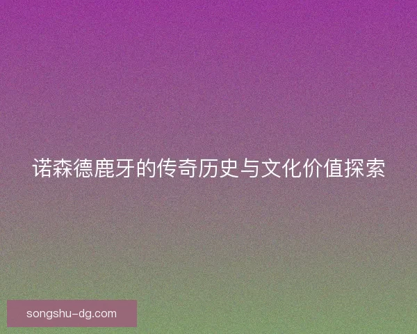 诺森德鹿牙的传奇历史与文化价值探索