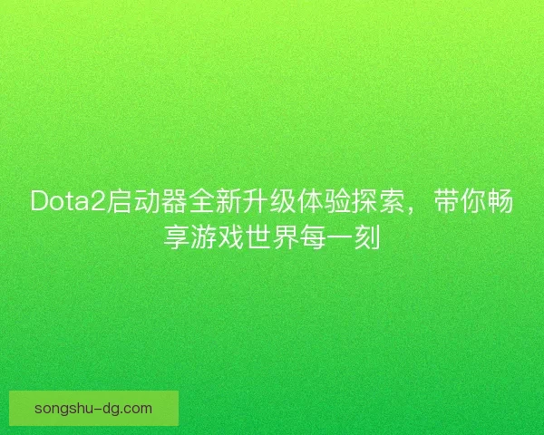 Dota2启动器全新升级体验探索，带你畅享游戏世界每一刻