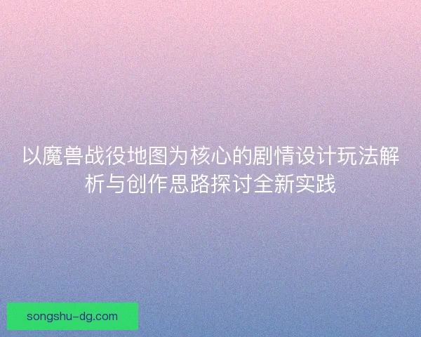以魔兽战役地图为核心的剧情设计玩法解析与创作思路探讨全新实践